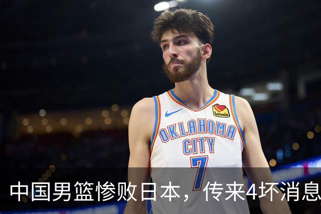 中国男篮惨败日本，传来4坏消息1好消息，防守崩盘 郭士强或下课