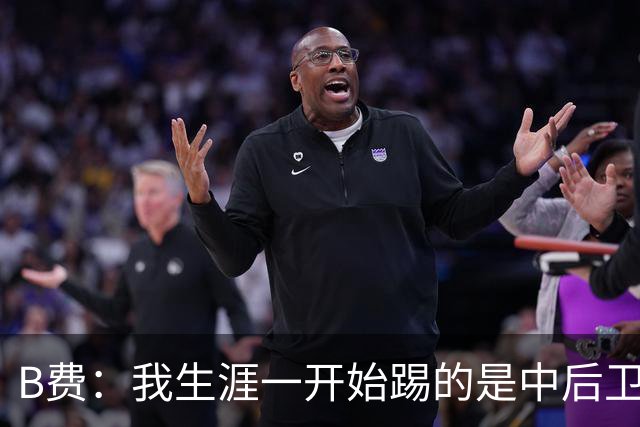 B费：我生涯一开始踢的是中后卫；最想要的能力是博格巴的力量